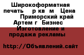Широкоформатная печать 250р кв. м › Цена ­ 250 - Приморский край, Артем г. Бизнес » Изготовление и продажа рекламы   